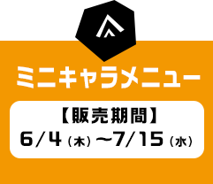 ミニキャラメニュー（販売期間：6/4〜7/15）へ