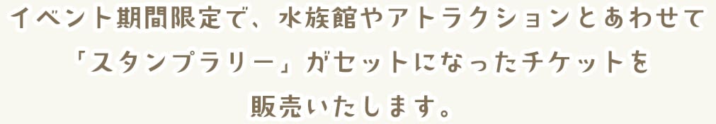 イベント期間限定で、水族館やアトラクションとあわせてのスタンプラリーブックがセットになったチケットを販売いたします。