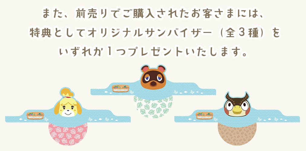 また、前売りでご購入されたお客さまには、特典としてオリジナルサンバイザー（全３種）をいずれか１つプレゼントいたします。