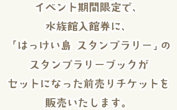 イベント期間限定で、水族館やアトラクションとあわせてのスタンプラリーブックがセットになったチケットを販売いたします。