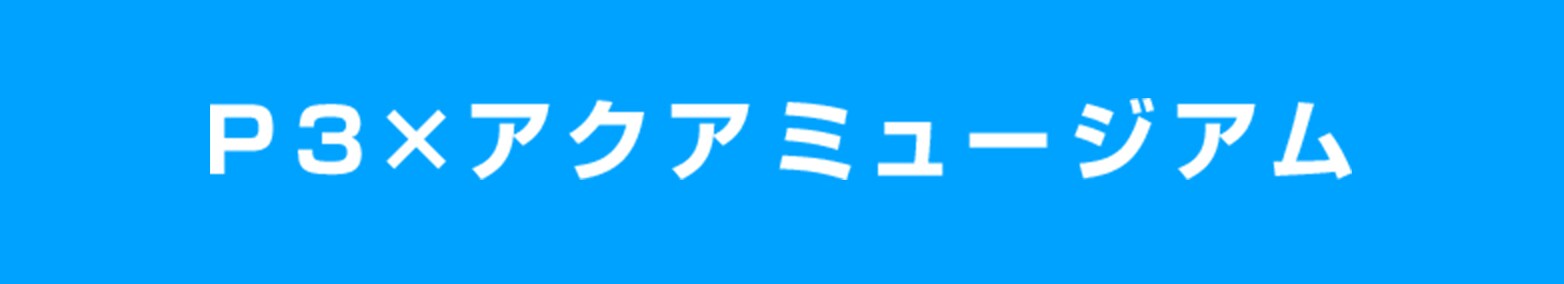 アクアミュージアム×P3